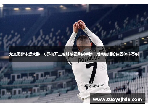 尤文图斯主场大胜，C罗梅开二度继续领跑射手榜，后防铁桶般稳固保住零封