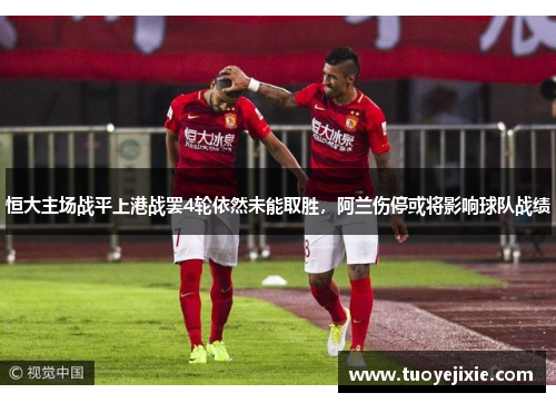恒大主场战平上港战罢4轮依然未能取胜，阿兰伤停或将影响球队战绩