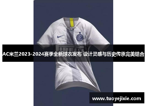 AC米兰2023-2024赛季全新球衣发布 设计灵感与历史传承完美结合