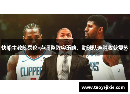 快船主教练泰伦·卢调整阵容策略，助球队连胜收获复苏