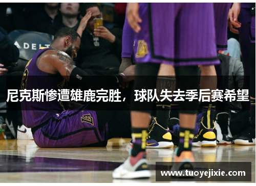 尼克斯惨遭雄鹿完胜，球队失去季后赛希望