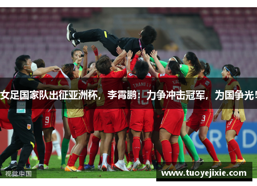 女足国家队出征亚洲杯，李霄鹏：力争冲击冠军，为国争光！