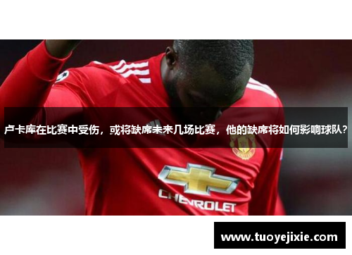 卢卡库在比赛中受伤，或将缺席未来几场比赛，他的缺席将如何影响球队？