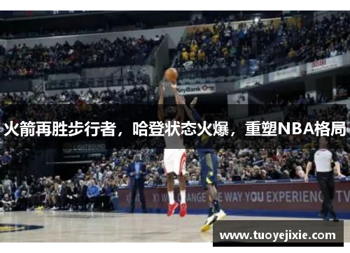 火箭再胜步行者，哈登状态火爆，重塑NBA格局