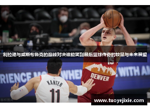 利拉德与威斯布鲁克的巅峰对决谁能笑到最后篮球传奇的较量与未来展望