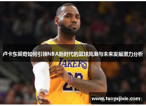 卢卡东契奇如何引领NBA新时代的篮球风潮与未来发展潜力分析