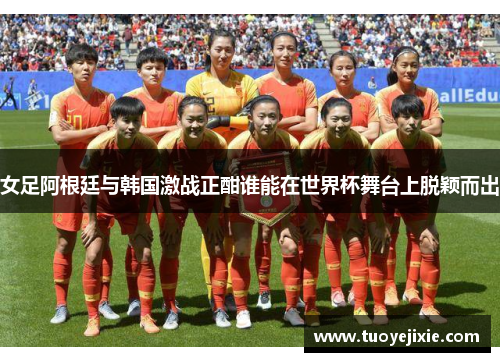 女足阿根廷与韩国激战正酣谁能在世界杯舞台上脱颖而出