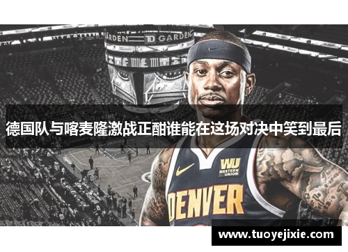 德国队与喀麦隆激战正酣谁能在这场对决中笑到最后