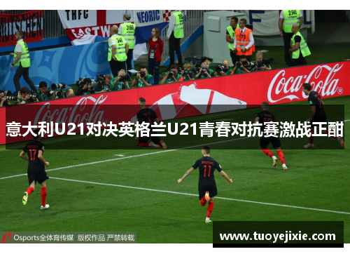 意大利U21对决英格兰U21青春对抗赛激战正酣