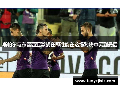 斯帕尔与布雷西亚激战在即谁能在这场对决中笑到最后