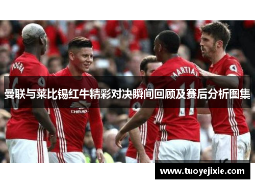 曼联与莱比锡红牛精彩对决瞬间回顾及赛后分析图集