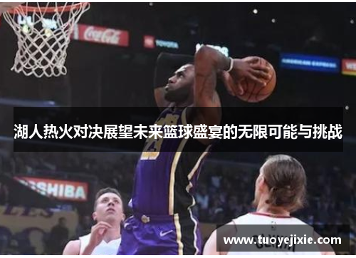 湖人热火对决展望未来篮球盛宴的无限可能与挑战