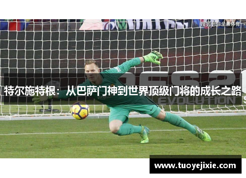 特尔施特根：从巴萨门神到世界顶级门将的成长之路