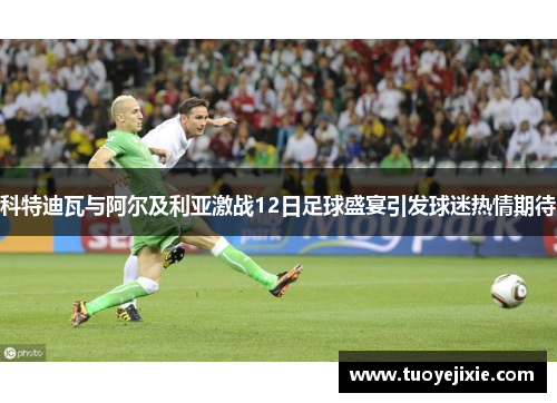 科特迪瓦与阿尔及利亚激战12日足球盛宴引发球迷热情期待
