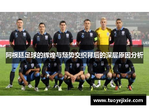 阿根廷足球的辉煌与颓势交织背后的深层原因分析