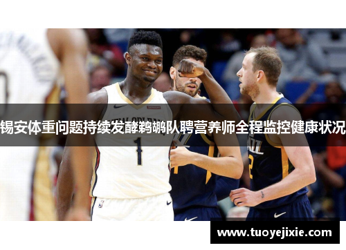 锡安体重问题持续发酵鹈鹕队聘营养师全程监控健康状况