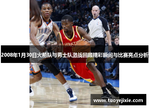 2008年1月30日火箭队与勇士队激战回顾精彩瞬间与比赛亮点分析