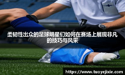 柔韧性出众的足球明星们如何在赛场上展现非凡的技巧与风采