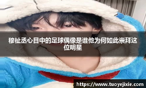 穆祉丞心目中的足球偶像是谁他为何如此崇拜这位明星