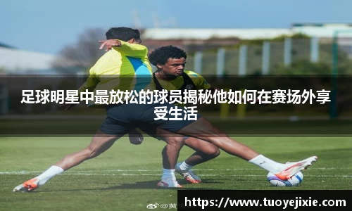 足球明星中最放松的球员揭秘他如何在赛场外享受生活